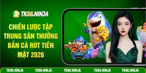 Chiến lược tập trung săn thưởng bắn cá rút tiền mặt 2026